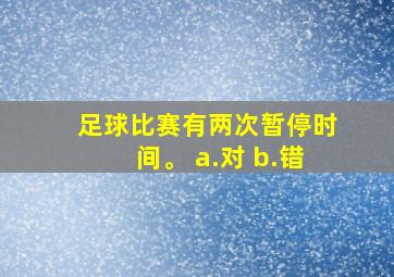 足球比赛有两次暂停时间。 a.对 b.错